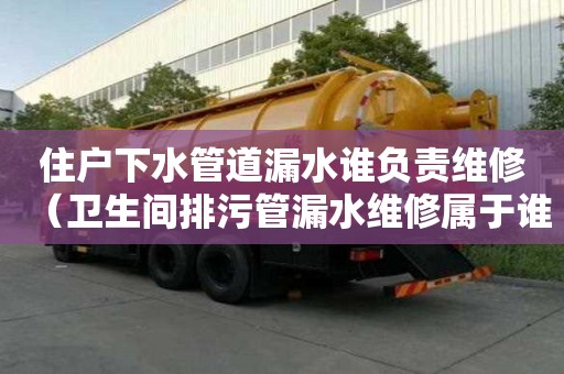 住户下水管道漏水谁负责维修(卫生间排污管漏水维修属于谁) 住户下水管道漏水谁负责维修(卫生间排污管漏水维修属于谁)