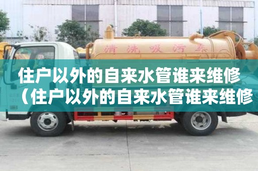 住户以外的自来水管谁来维修（住户以外的自来水管谁来维修呢）