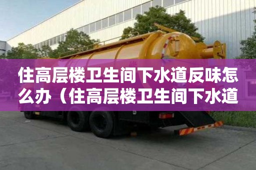 住高层楼卫生间下水道反味怎么办（住高层楼卫生间下水道反味怎么办呢）