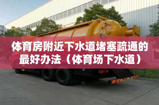 体育房附近下水道堵塞疏通的最好办法（体育场下水道）