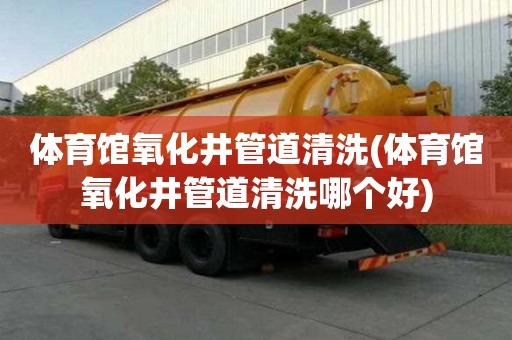 体育馆氧化井管道清洗(体育馆氧化井管道清洗哪个好)
