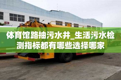 体育馆路抽污水井_生活污水检测指标都有哪些选择哪家