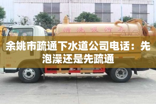 余姚市疏通下水道公司电话：先泡澡还是先疏通