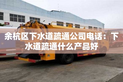 余杭区下水道疏通公司电话：下水道疏通什么产品好