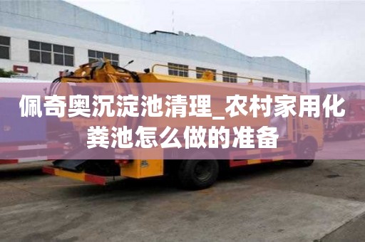 佩奇奥沉淀池清理_农村家用化粪池怎么做的准备