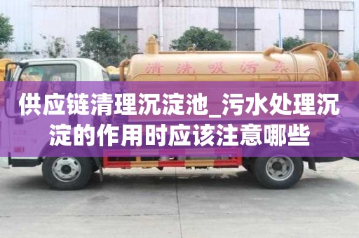 供应链清理沉淀池_污水处理沉淀的作用时应该注意哪些