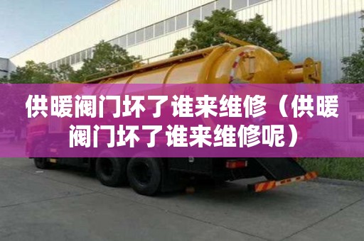 供暖阀门坏了谁来维修(供暖阀门坏了谁来维修呢) 供暖阀门坏了谁来维修(供暖阀门坏了谁来维修呢)