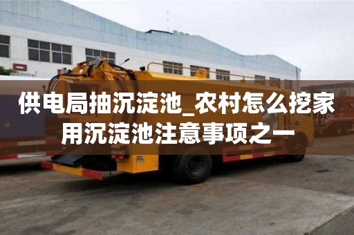 供电局抽沉淀池_农村怎么挖家用沉淀池注意事项之一