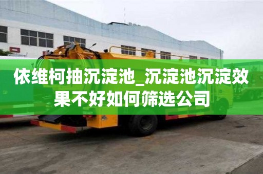 依维柯抽沉淀池_沉淀池沉淀效果不好如何筛选公司