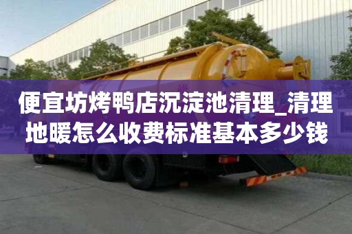 便宜坊烤鸭店沉淀池清理_清理地暖怎么收费标准基本多少钱