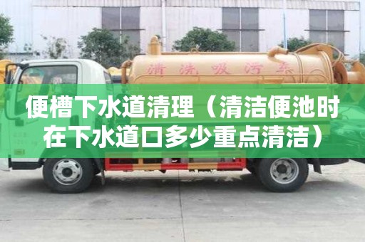 便槽下水道清理（清洁便池时在下水道口多少重点清洁）