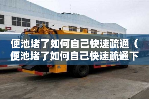 便池堵了如何自己快速疏通(便池堵了如何自己快速疏通下水道) 便池堵了如何自己快速疏通(便池堵了如何自己快速疏通下水道)