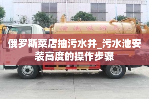 俄罗斯菜店抽污水井_污水池安装高度的操作步骤