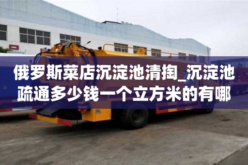 俄罗斯菜店沉淀池清掏_沉淀池疏通多少钱一个立方米的有哪些