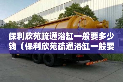 保利欣苑疏通浴缸一般要多少钱（保利欣苑疏通浴缸一般要多少钱一台）
