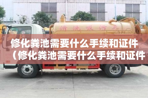 修化粪池需要什么手续和证件（修化粪池需要什么手续和证件呢）