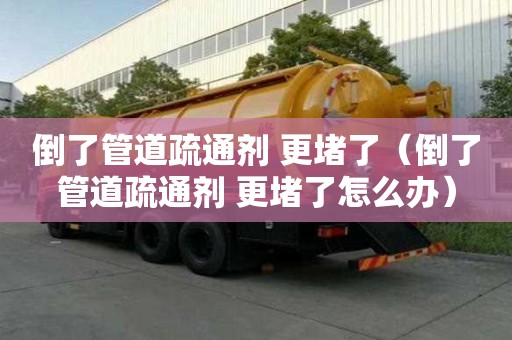 倒了管道疏通剂 更堵了（倒了管道疏通剂 更堵了怎么办）