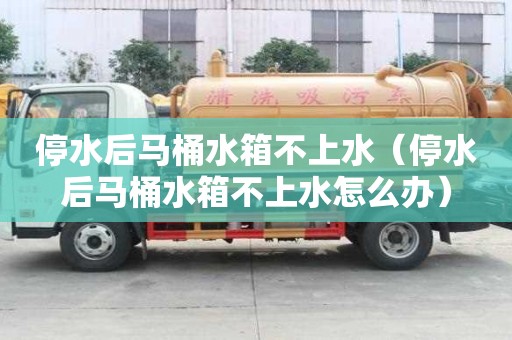 停水后马桶水箱不上水（停水后马桶水箱不上水怎么办）