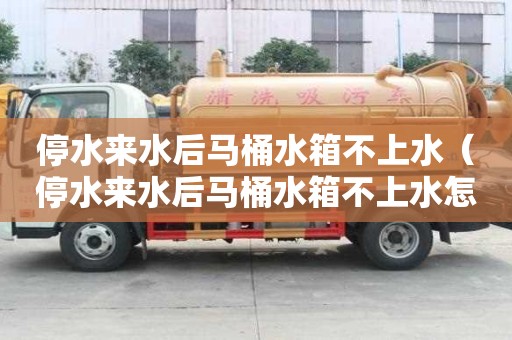 停水来水后马桶水箱不上水（停水来水后马桶水箱不上水怎么办）
