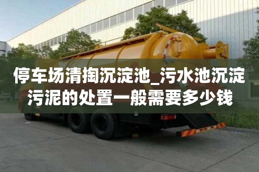停车场清掏沉淀池_污水池沉淀污泥的处置一般需要多少钱