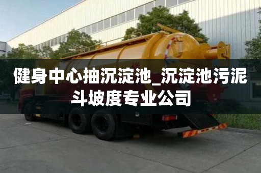 健身中心抽沉淀池_沉淀池污泥斗坡度专业公司