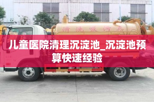 儿童医院清理沉淀池_沉淀池预算快速经验