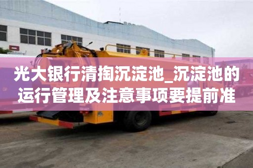 光大银行清掏沉淀池_沉淀池的运行管理及注意事项要提前准备什么