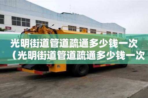 光明街道管道疏通多少钱一次(光明街道管道疏通多少钱一次啊) 光明街道管道疏通多少钱一次(光明街道管道疏通多少钱一次啊)