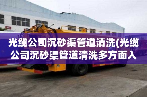 光缆公司沉砂渠管道清洗(光缆公司沉砂渠管道清洗多方面入手)