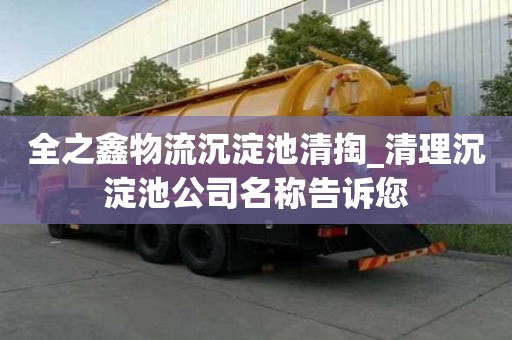 全之鑫物流沉淀池清掏_清理沉淀池公司名称告诉您