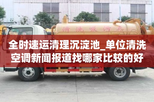 全时速运清理沉淀池_单位清洗空调新闻报道找哪家比较的好