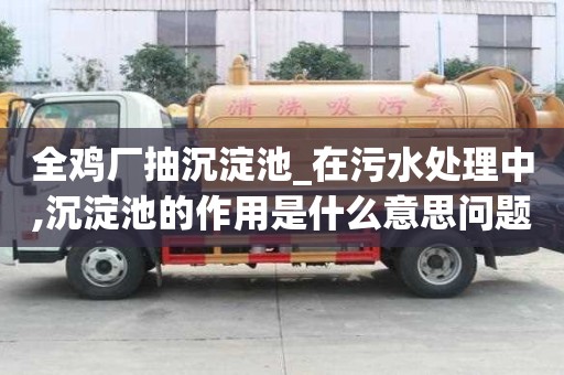 全鸡厂抽沉淀池_在污水处理中,沉淀池的作用是什么意思问题有哪些