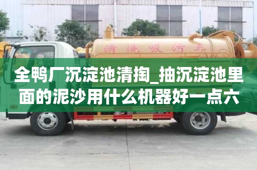 全鸭厂沉淀池清掏_抽沉淀池里面的泥沙用什么机器好一点六大步骤