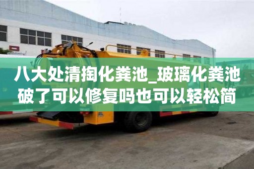 八大处清掏化粪池_玻璃化粪池破了可以修复吗也可以轻松简单