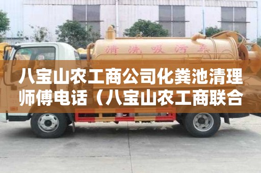 八宝山农工商公司化粪池清理师傅电话（八宝山农工商联合公司）