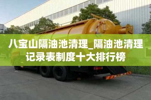 八宝山隔油池清理_隔油池清理记录表制度十大排行榜