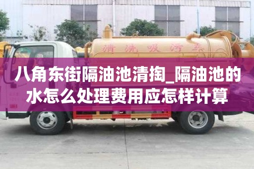 八角东街隔油池清掏_隔油池的水怎么处理费用应怎样计算
