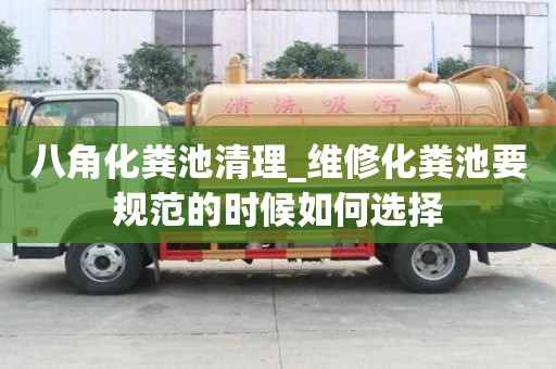 八角化粪池清理_维修化粪池要规范的时候如何选择