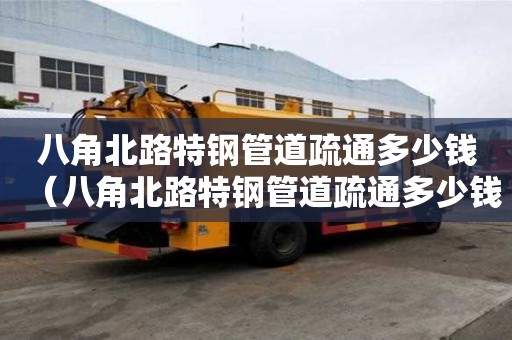 八角北路特钢管道疏通多少钱(八角北路特钢管道疏通多少钱一米) 八角北路特钢管道疏通多少钱(八角北路特钢管道疏通多少钱一米)