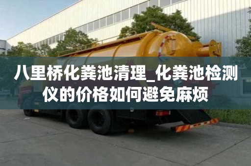 八里桥化粪池清理_化粪池检测仪的价格如何避免麻烦