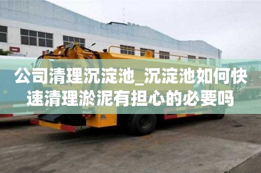 公司清理沉淀池_沉淀池如何快速清理淤泥有担心的必要吗