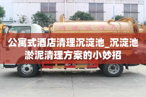 公寓式酒店清理沉淀池_沉淀池淤泥清理方案的小妙招