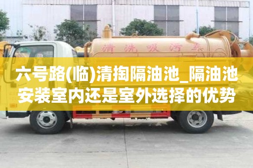 六号路(临)清掏隔油池_隔油池安装室内还是室外选择的优势