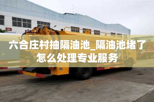 六合庄村抽隔油池_隔油池堵了怎么处理专业服务