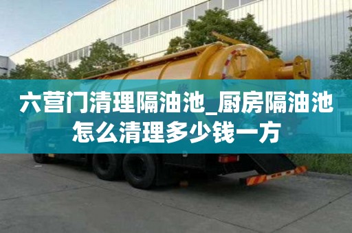 六营门清理隔油池_厨房隔油池怎么清理多少钱一方