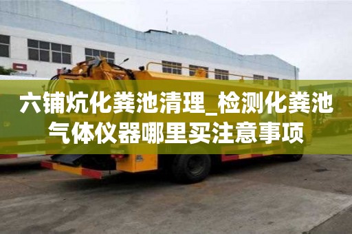 六铺炕化粪池清理_检测化粪池气体仪器哪里买注意事项