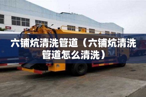 六铺炕清洗管道（六铺炕清洗管道怎么清洗）