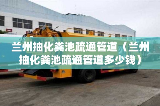 兰州抽化粪池疏通管道（兰州抽化粪池疏通管道多少钱）