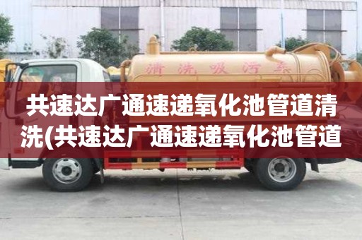 共速达广通速递氧化池管道清洗(共速达广通速递氧化池管道清洗有哪些功能)