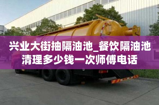 兴业大街抽隔油池_餐饮隔油池清理多少钱一次师傅电话